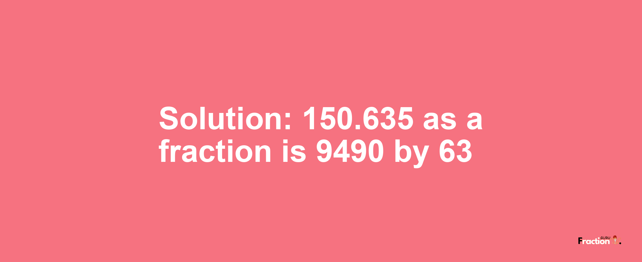 Solution:150.635 as a fraction is 9490/63